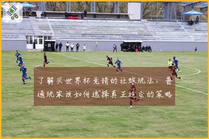 了解买世界杯竞猜的让球玩法，普通玩家该如何选择真正适合的策略？