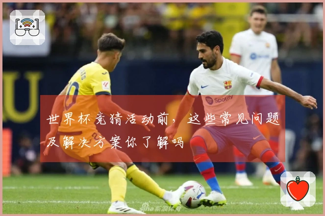 世界杯竞猜活动前，这些常见问题及解决方案你了解吗