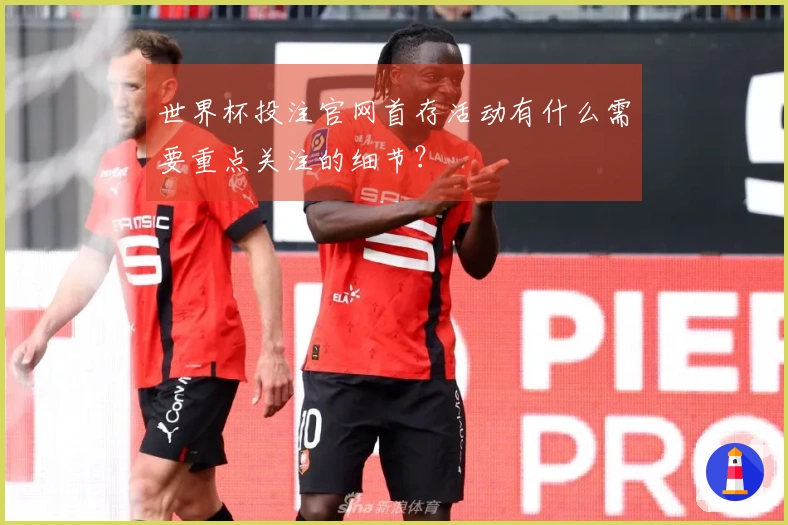 世界杯投注官网首存活动有什么需要重点关注的细节？