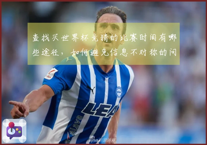 查找买世界杯竞猜的比赛时间有哪些途径，如何避免信息不对称的问题