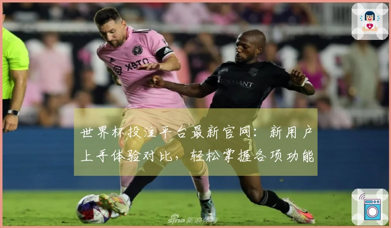 世界杯投注平台最新官网：新用户上手体验对比，轻松掌握各项功能指引