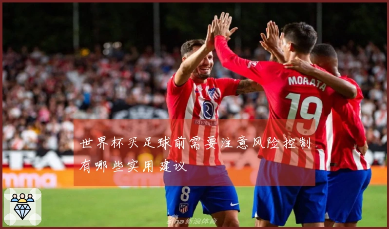 世界杯买足球前需要注意风险控制有哪些实用建议