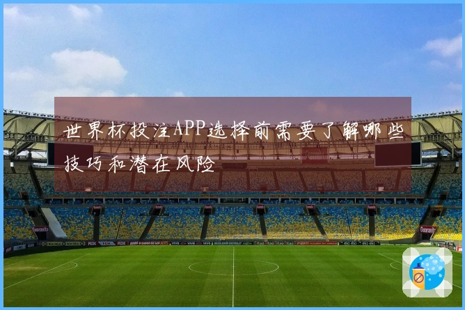 世界杯投注APP选择前需要了解哪些技巧和潜在风险